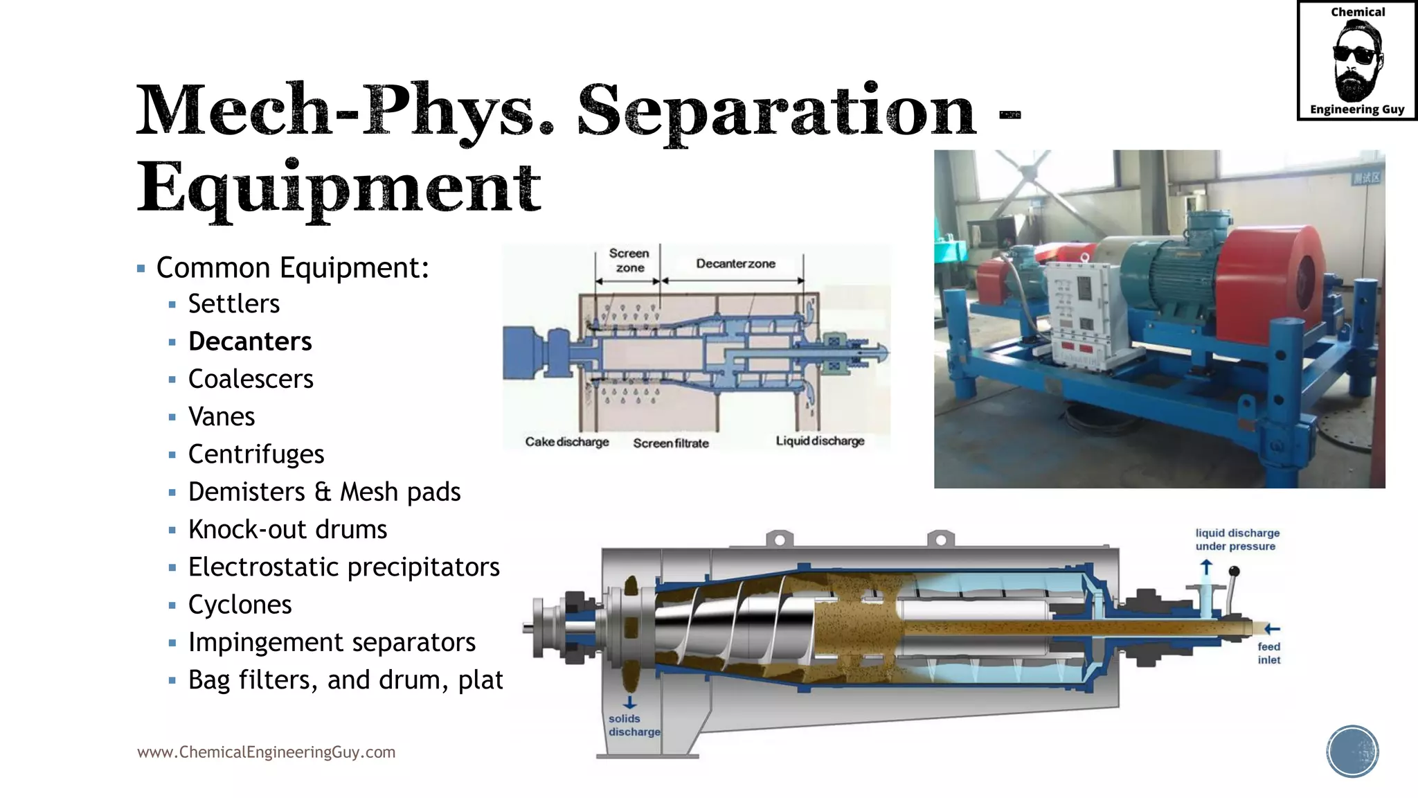 www.ChemicalEngineeringGuy.com
▪ Common Equipment:
▪ Settlers
▪ Decanters
▪ Coalescers
▪ Vanes
▪ Centrifuges
▪ Demisters & Mesh pads
▪ Knock-out drums
▪ Electrostatic precipitators
▪ Cyclones
▪ Impingement separators
▪ Bag filters, and drum, plate-and-frame, and vacuum filters
 