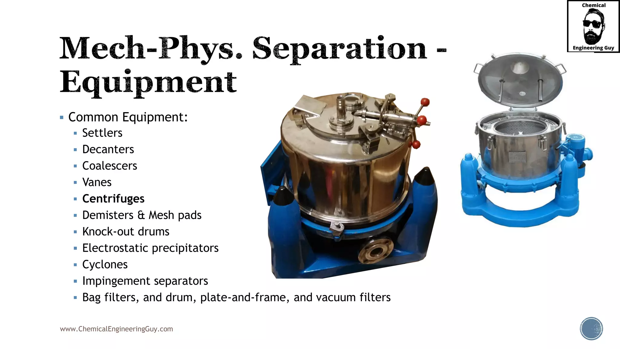www.ChemicalEngineeringGuy.com
▪ Common Equipment:
▪ Settlers
▪ Decanters
▪ Coalescers
▪ Vanes
▪ Centrifuges
▪ Demisters & Mesh pads
▪ Knock-out drums
▪ Electrostatic precipitators
▪ Cyclones
▪ Impingement separators
▪ Bag filters, and drum, plate-and-frame, and vacuum filters
 