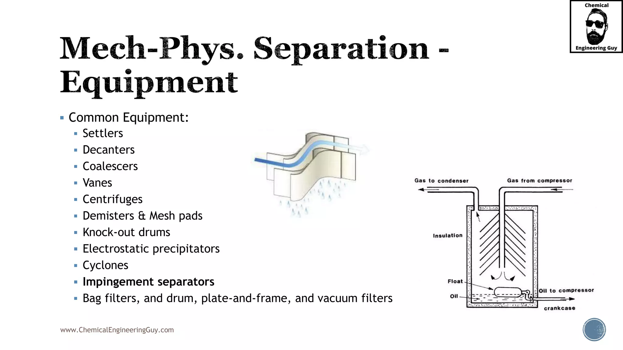 www.ChemicalEngineeringGuy.com
▪ Common Equipment:
▪ Settlers
▪ Decanters
▪ Coalescers
▪ Vanes
▪ Centrifuges
▪ Demisters & Mesh pads
▪ Knock-out drums
▪ Electrostatic precipitators
▪ Cyclones
▪ Impingement separators
▪ Bag filters, and drum, plate-and-frame, and vacuum filters
 