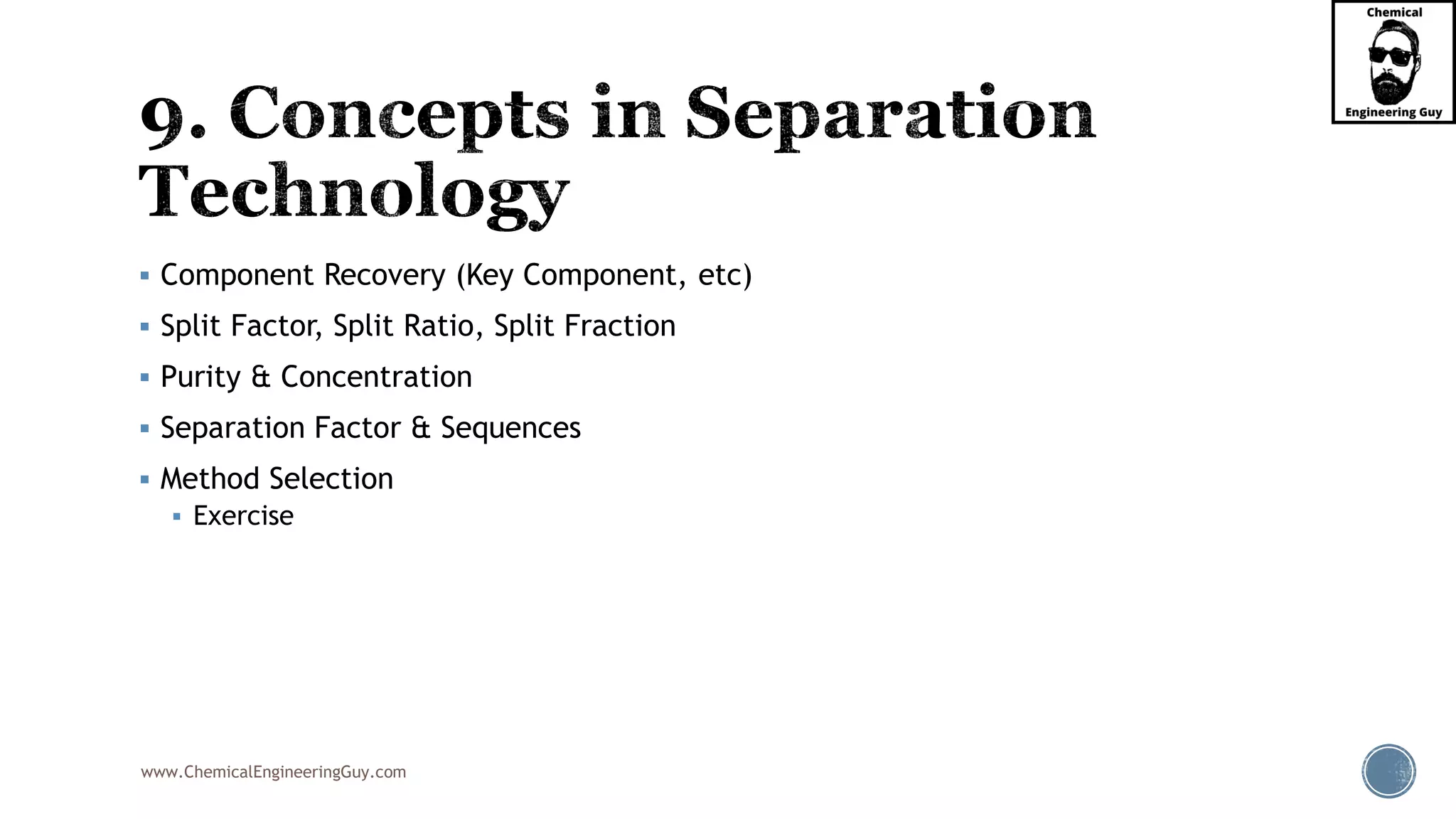 www.ChemicalEngineeringGuy.com
▪ Component Recovery (Key Component, etc)
▪ Split Factor, Split Ratio, Split Fraction
▪ Purity & Concentration
▪ Separation Factor & Sequences
▪ Method Selection
▪ Exercise
 