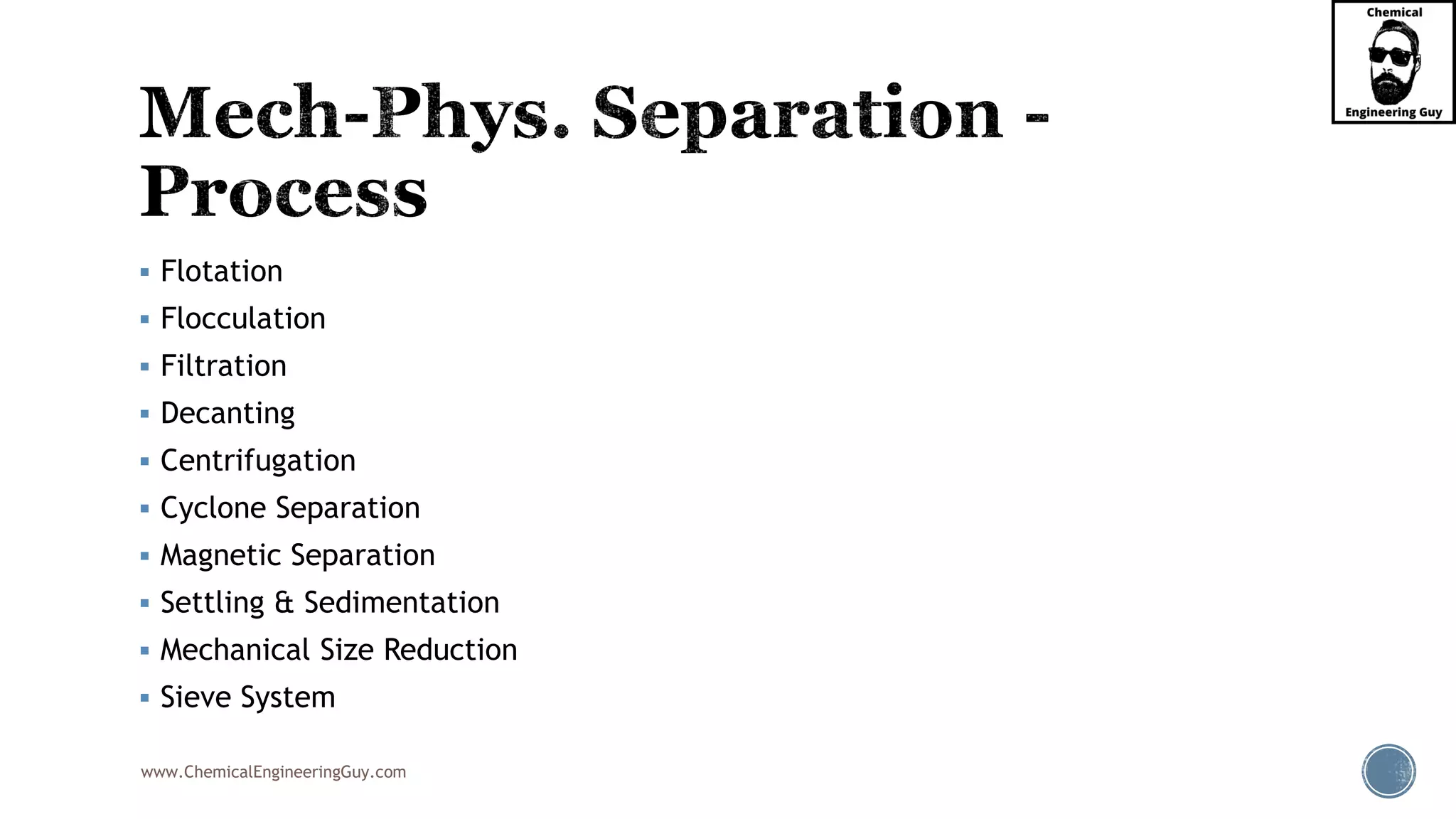www.ChemicalEngineeringGuy.com
▪ Flotation
▪ Flocculation
▪ Filtration
▪ Decanting
▪ Centrifugation
▪ Cyclone Separation
▪ Magnetic Separation
▪ Settling & Sedimentation
▪ Mechanical Size Reduction
▪ Sieve System
 