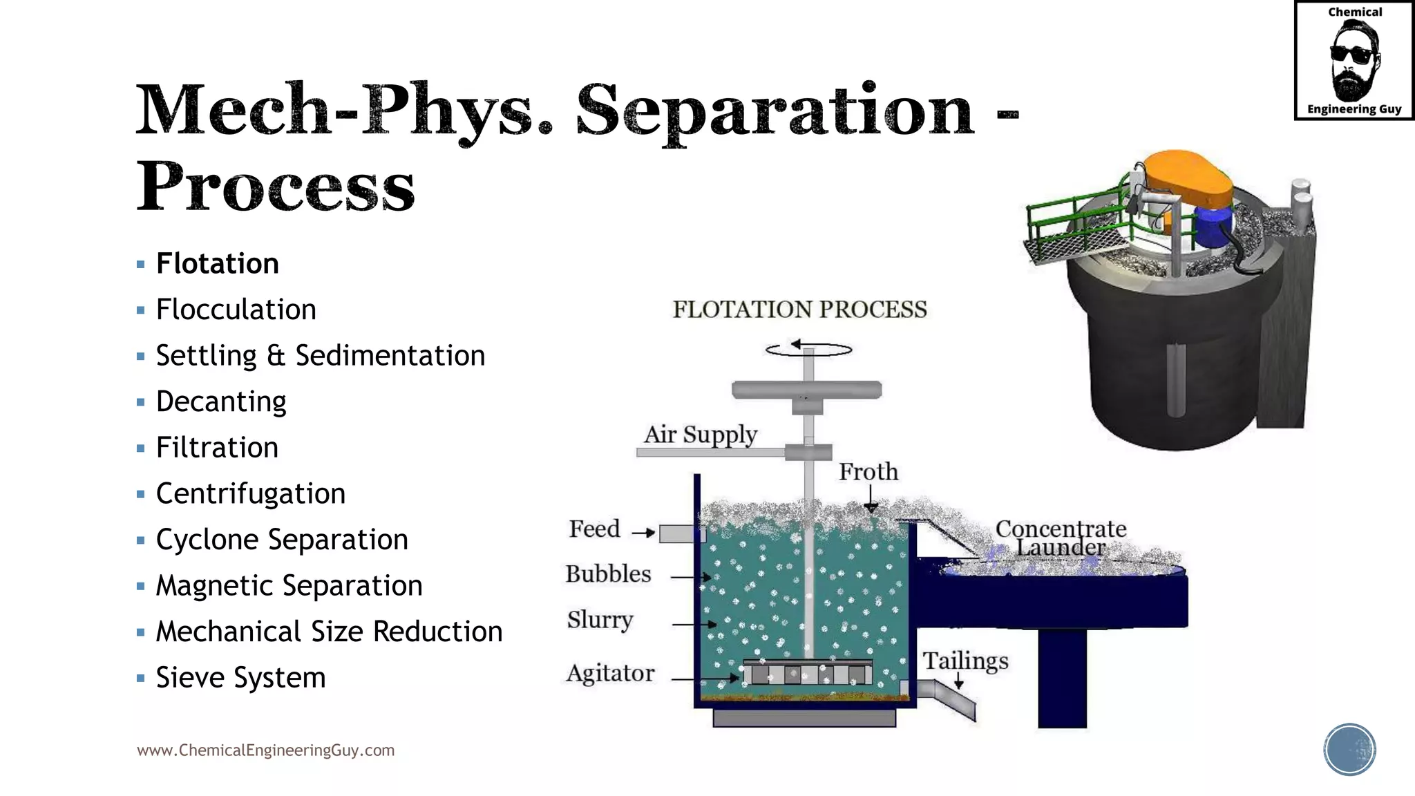 www.ChemicalEngineeringGuy.com
▪ Flotation
▪ Flocculation
▪ Settling & Sedimentation
▪ Decanting
▪ Filtration
▪ Centrifugation
▪ Cyclone Separation
▪ Magnetic Separation
▪ Mechanical Size Reduction
▪ Sieve System
 