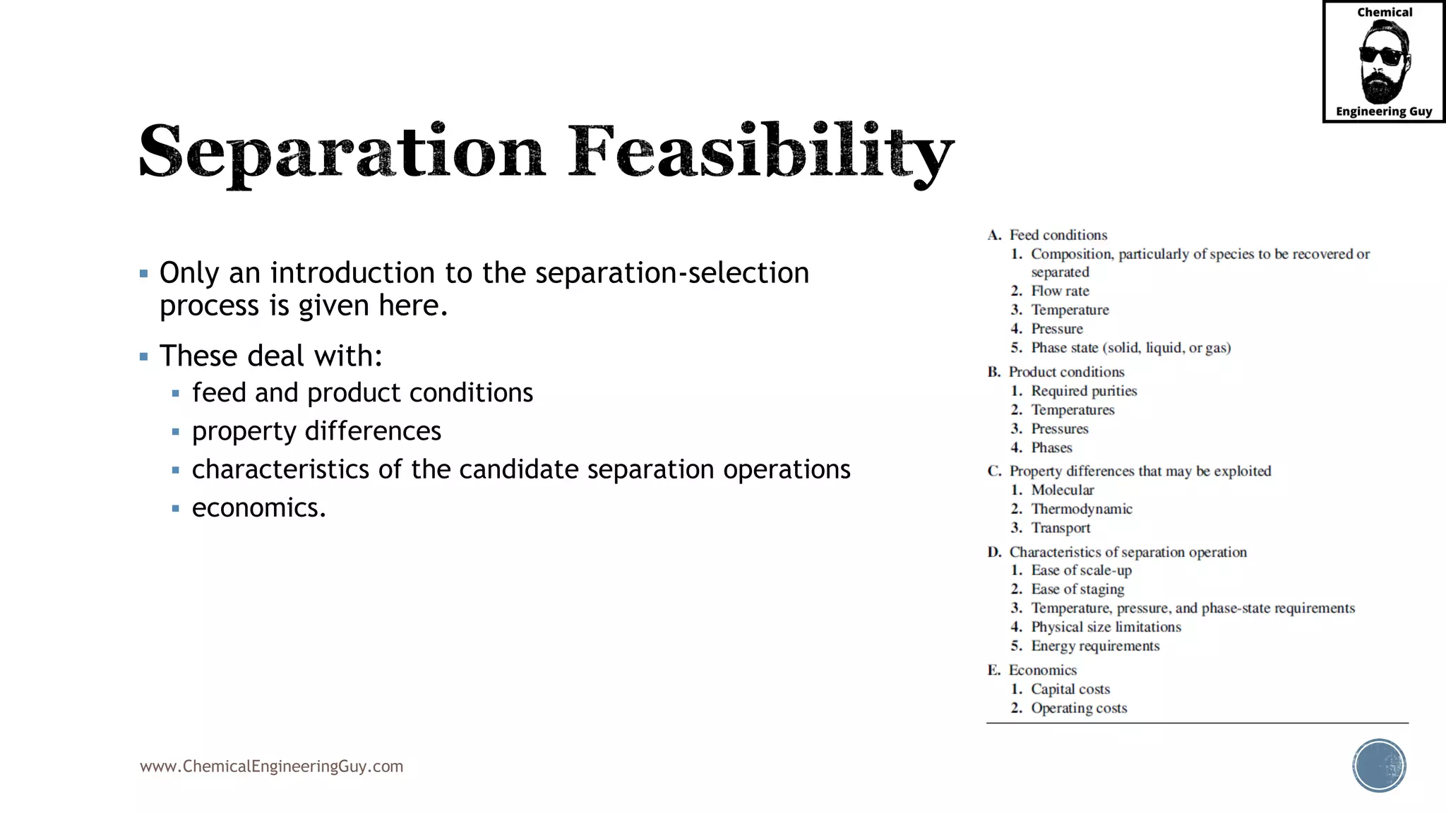 www.ChemicalEngineeringGuy.com
▪ Only an introduction to the separation-selection
process is given here.
▪ These deal with:
▪ feed and product conditions
▪ property differences
▪ characteristics of the candidate separation operations
▪ economics.
 
