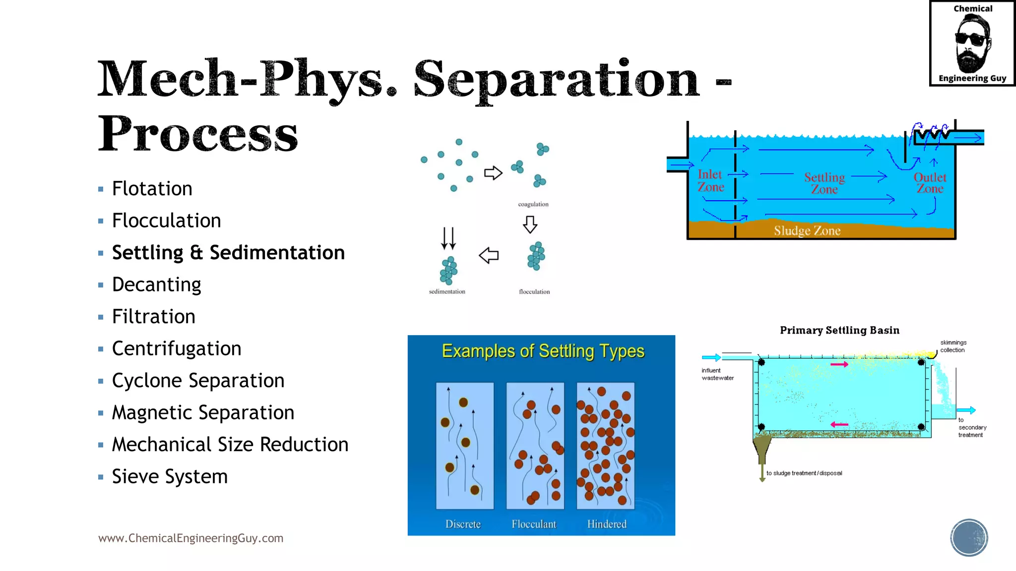 www.ChemicalEngineeringGuy.com
▪ Flotation
▪ Flocculation
▪ Settling & Sedimentation
▪ Decanting
▪ Filtration
▪ Centrifugation
▪ Cyclone Separation
▪ Magnetic Separation
▪ Mechanical Size Reduction
▪ Sieve System
 