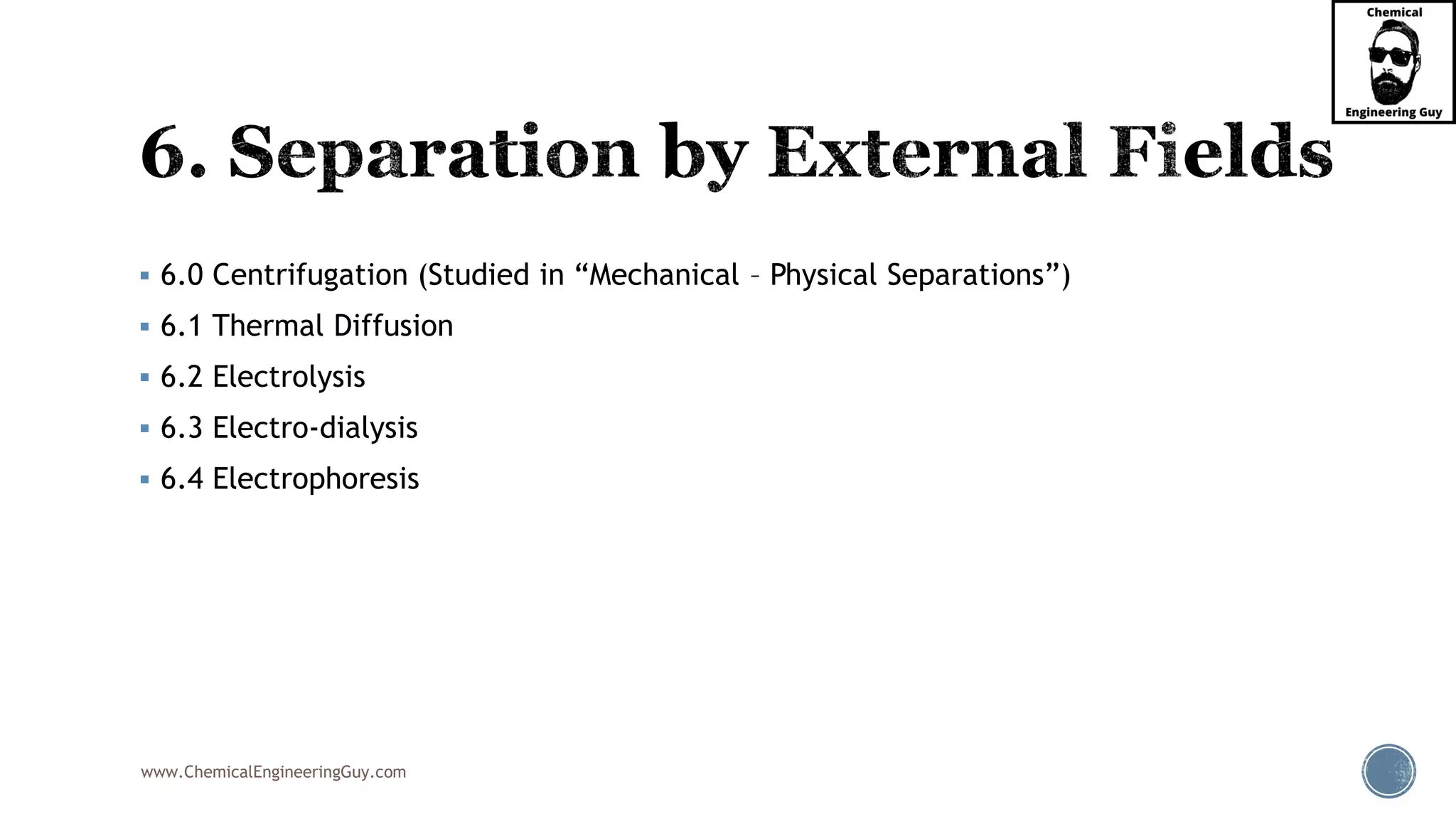 www.ChemicalEngineeringGuy.com
▪ 6.0 Centrifugation (Studied in “Mechanical – Physical Separations”)
▪ 6.1 Thermal Diffusion
▪ 6.2 Electrolysis
▪ 6.3 Electro-dialysis
▪ 6.4 Electrophoresis
 
