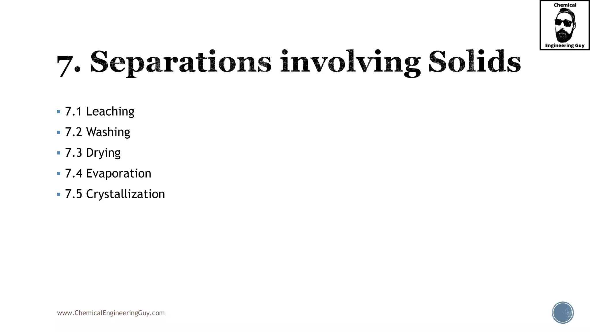 www.ChemicalEngineeringGuy.com
▪ 7.1 Leaching
▪ 7.2 Washing
▪ 7.3 Drying
▪ 7.4 Evaporation
▪ 7.5 Crystallization
 