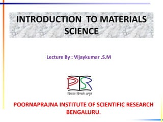 INTRODUCTION TO MATERIALS
SCIENCE
POORNAPRAJNA INSTITUTE OF SCIENTIFIC RESEARCH
BENGALURU.
Lecture By : Vijaykumar .S.M
 