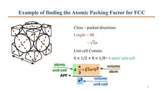 Example of finding the Atomic Packing Factor for FCC
Close – packed directions:
Length = 4R
= 2𝑎
Unit cell Contain:
6 × 1/2 + 8 × 1/8= 4 atom/ unit cell
33
 