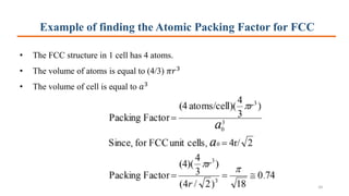 Example of finding the Atomic Packing Factor for FCC
• The FCC structure in 1 cell has 4 atoms.
• The volume of atoms is equal to (4/3) 𝜋𝑟3
• The volume of cell is equal to 𝑎3
34
 