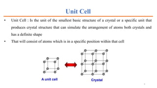 Unit Cell
• Unit Cell : Is the unit of the smallest basic structure of a crystal or a specific unit that
produces crystal structure that can simulate the arrangement of atoms both crystals and
has a definite shape
• That will consist of atoms which is in a specific position within that cell
6
 