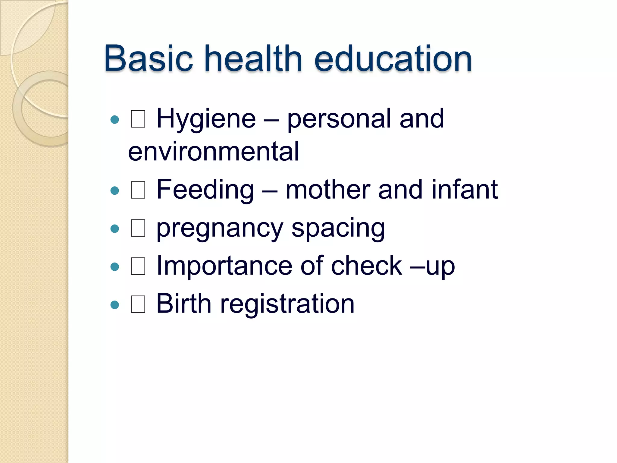 Basic health education Hygiene – personal and environmental Feeding – mother and infant pregnancy spacing Importance of check –up Birth registration