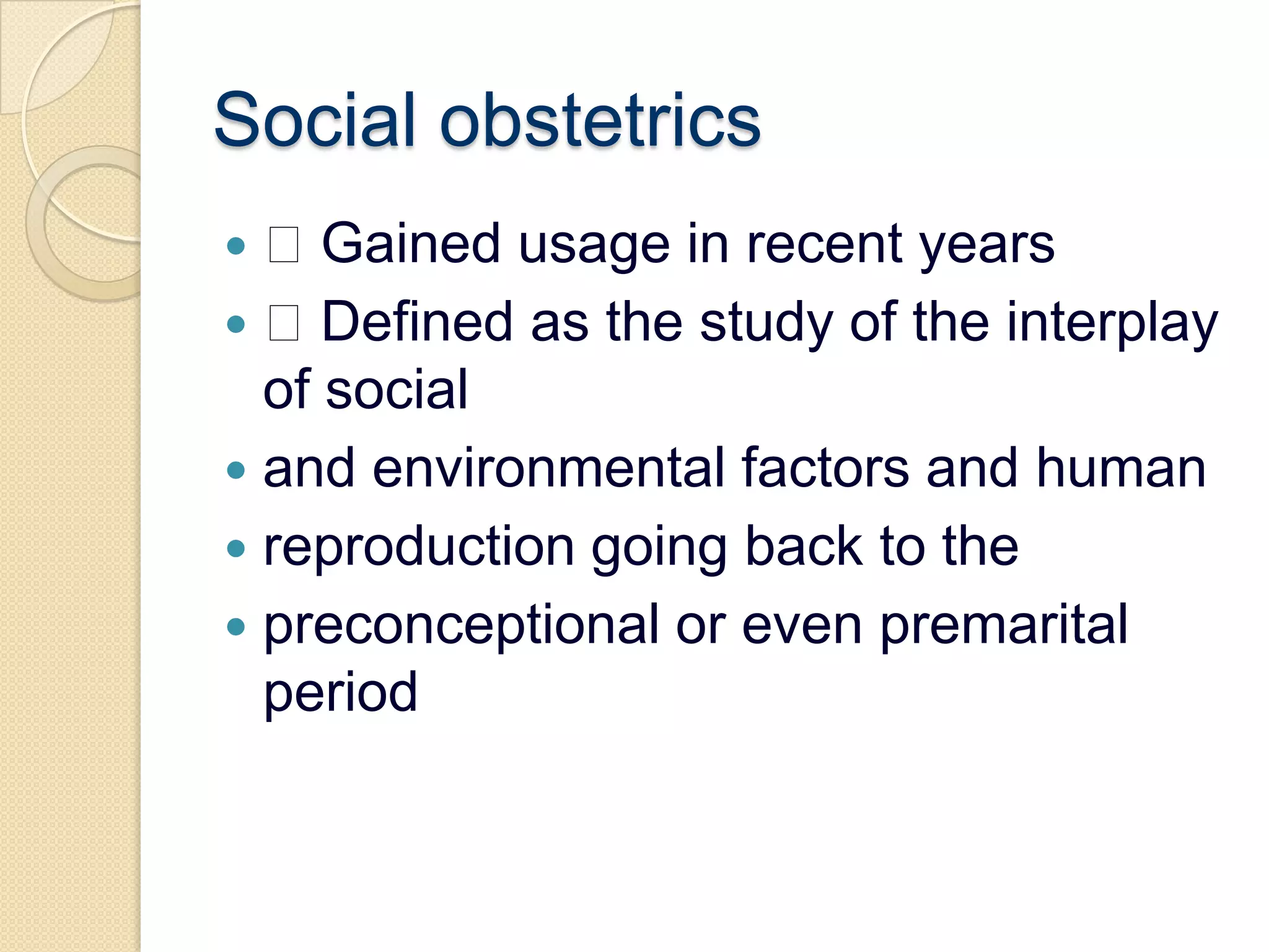 Social obstetrics Gained usage in recent years Defined as the study of the interplay of socialand environmental factors and humanreproduction going back to thepreconceptional or even premarital period
