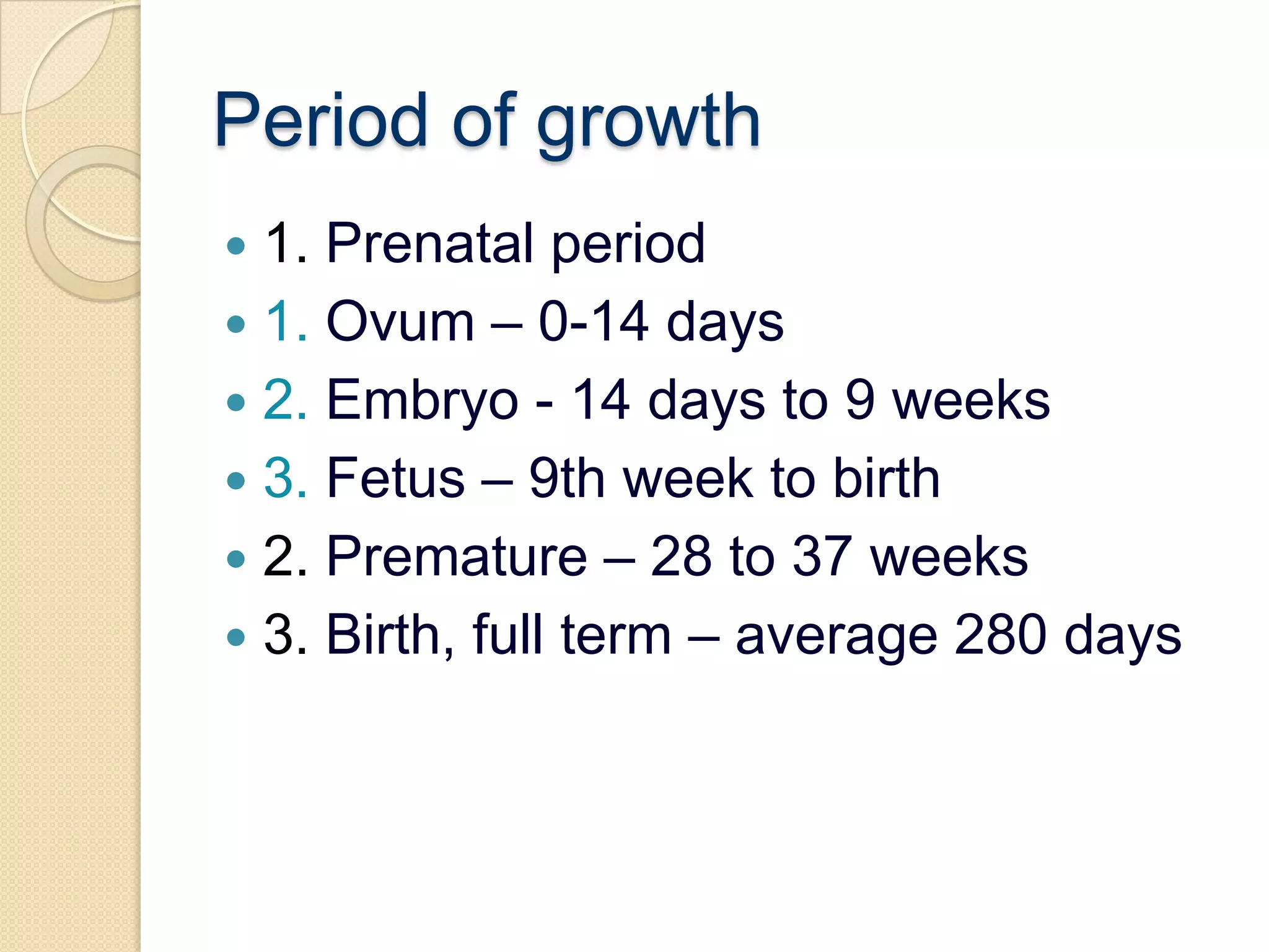 Period of growth1. Prenatal period1. Ovum – 0-14 days2. Embryo - 14 days to 9 weeks3. Fetus – 9th week to birth2. Premature – 28 to 37 weeks3. Birth, full term – average 280 days