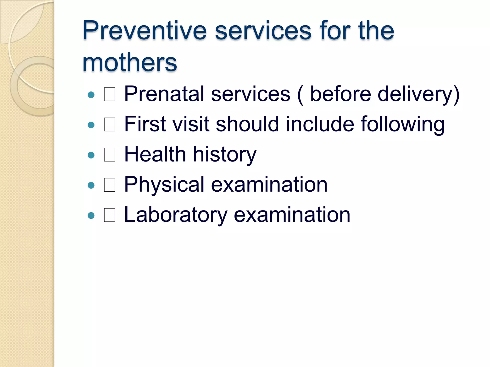Preventive services for the mothers Prenatal services ( before delivery) First visit should include following Health history Physical examination Laboratory examination