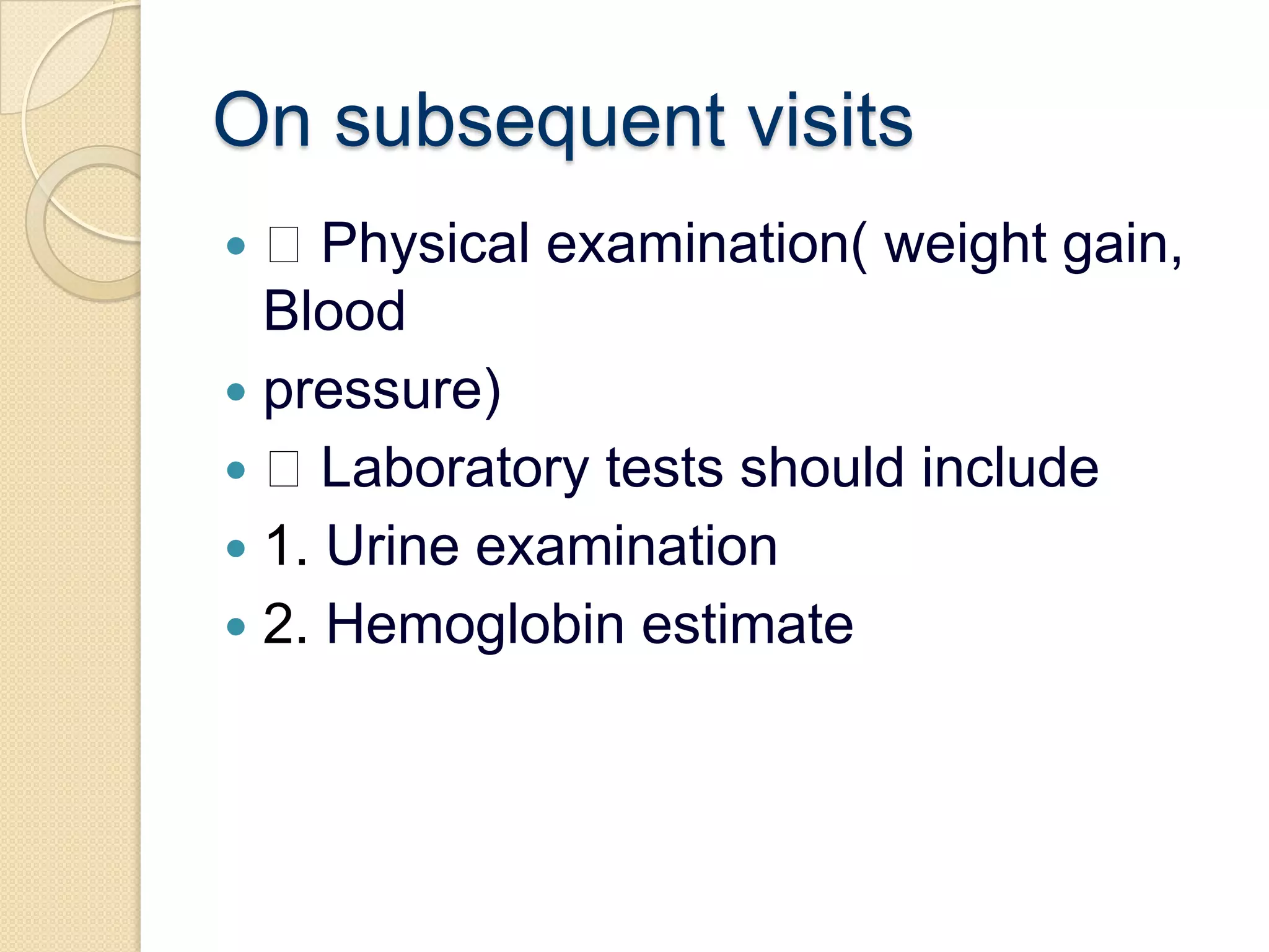 On subsequent visits Physical examination( weight gain, Bloodpressure) Laboratory tests should include1. Urine examination2. Hemoglobin estimate