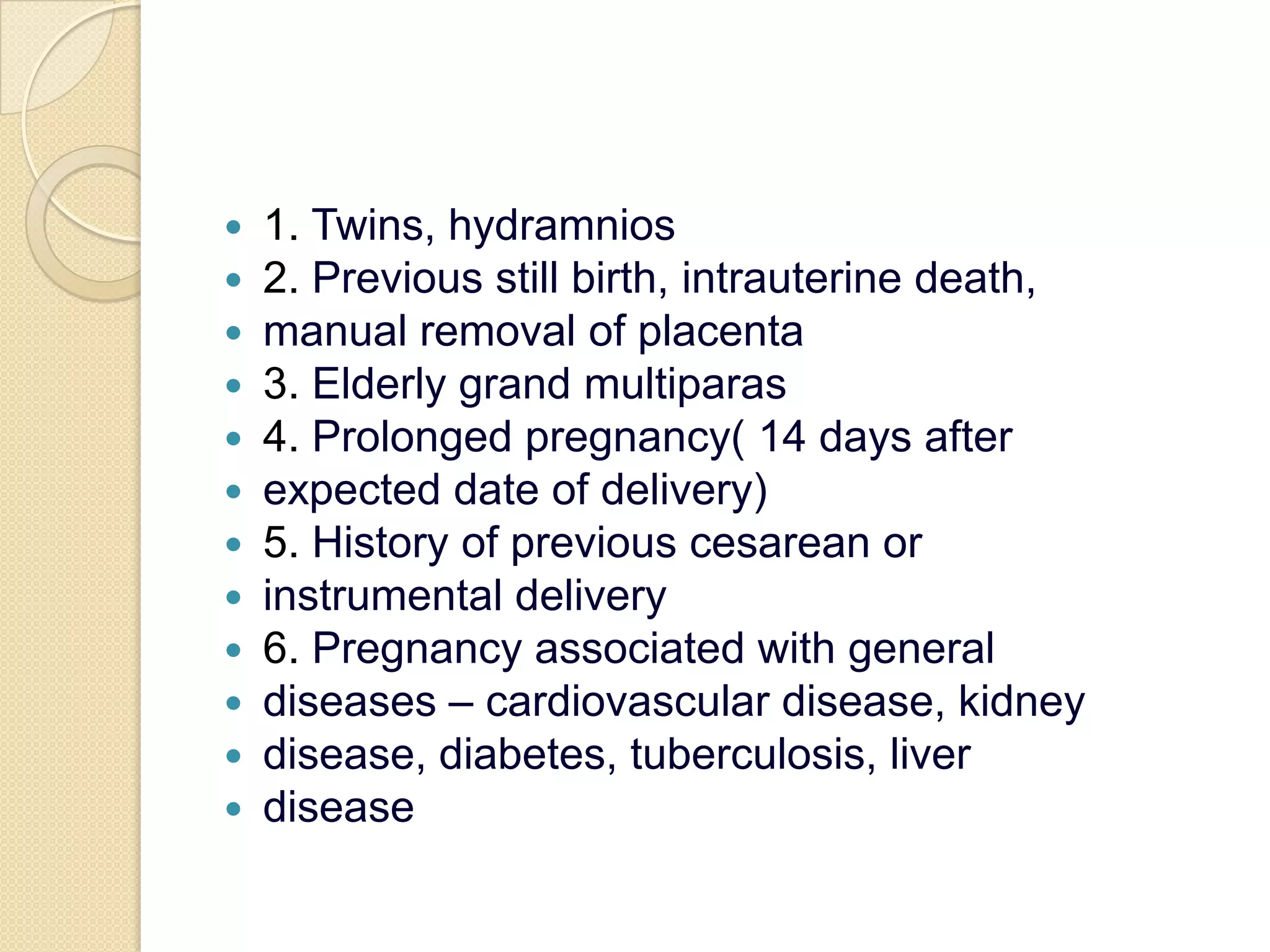 1. Twins, hydramnios2. Previous still birth, intrauterine death,manual removal of placenta3. Elderly grand multiparas4. Prolonged pregnancy( 14 days afterexpected date of delivery)5. History of previous cesarean orinstrumental delivery6. Pregnancy associated with generaldiseases – cardiovascular disease, kidneydisease, diabetes, tuberculosis, liverdisease