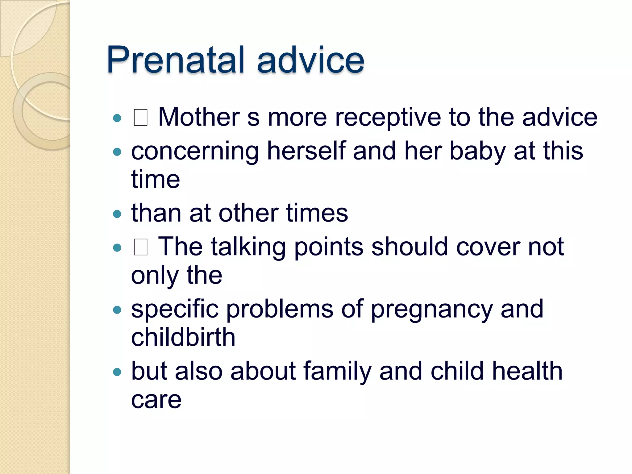 Prenatal advice Mother s more receptive to the adviceconcerning herself and her baby at this timethan at other times The talking points should cover not only thespecific problems of pregnancy and childbirthbut also about family and child health care