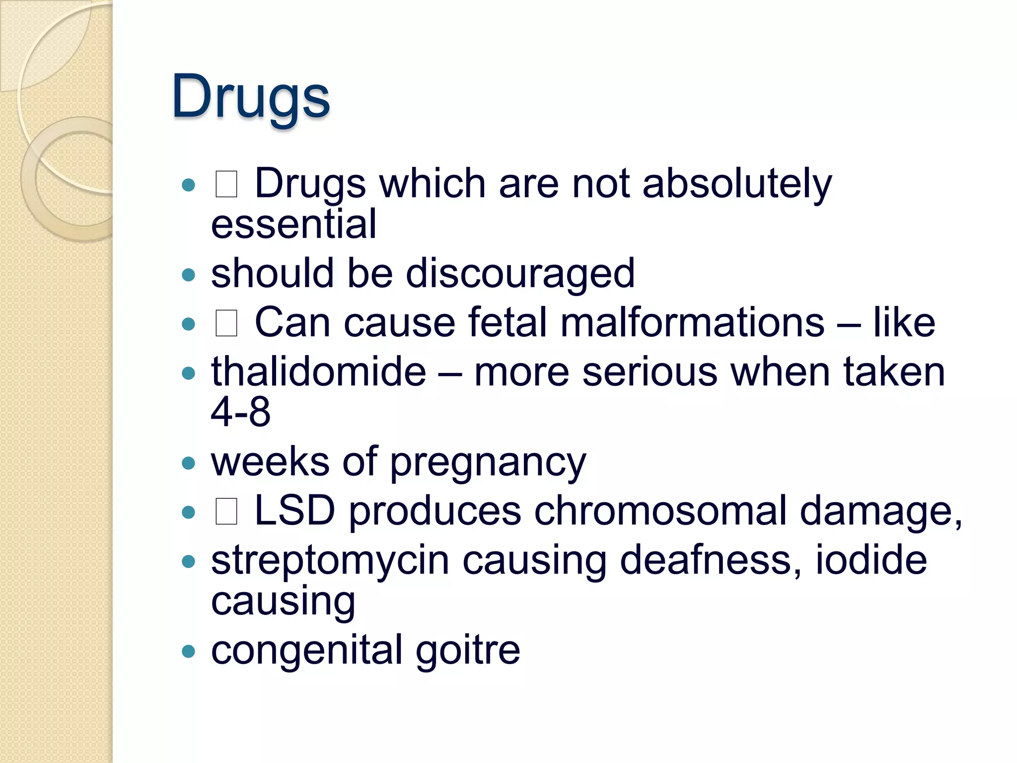 Drugs Drugs which are not absolutely essentialshould be discouraged Can cause fetal malformations – likethalidomide – more serious when taken 4-8weeks of pregnancy LSD produces chromosomal damage,streptomycin causing deafness, iodide causingcongenital goitre