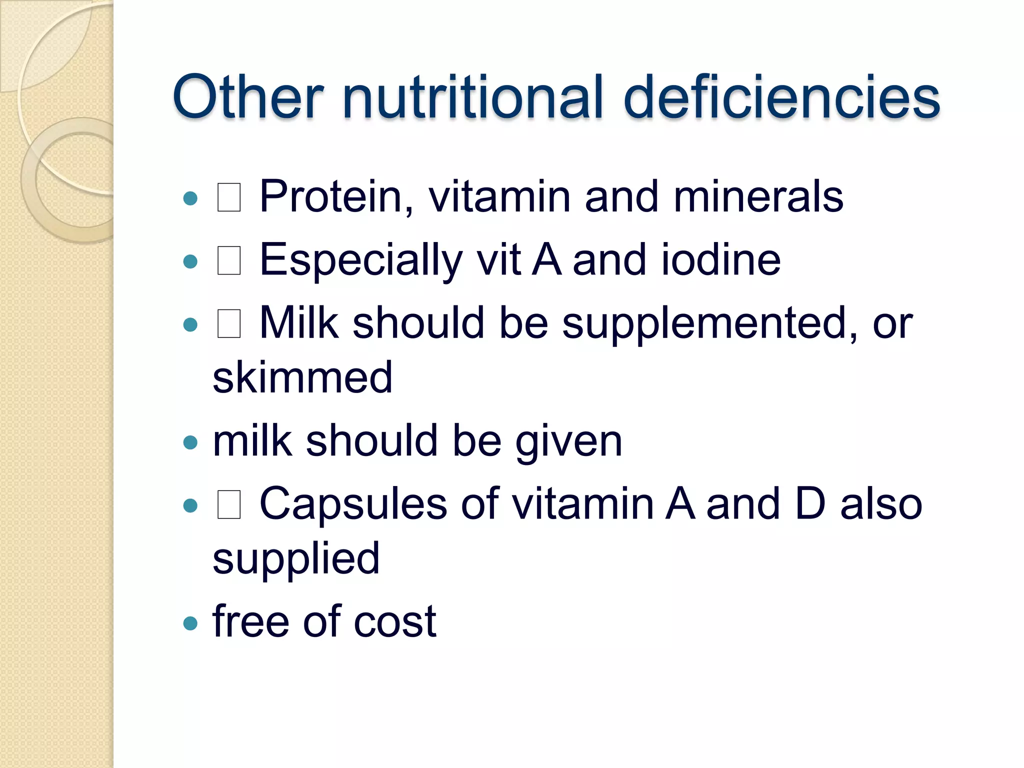 Other nutritional deficiencies Protein, vitamin and minerals Especially vit A and iodine Milk should be supplemented, or skimmedmilk should be given Capsules of vitamin A and D also suppliedfree of cost