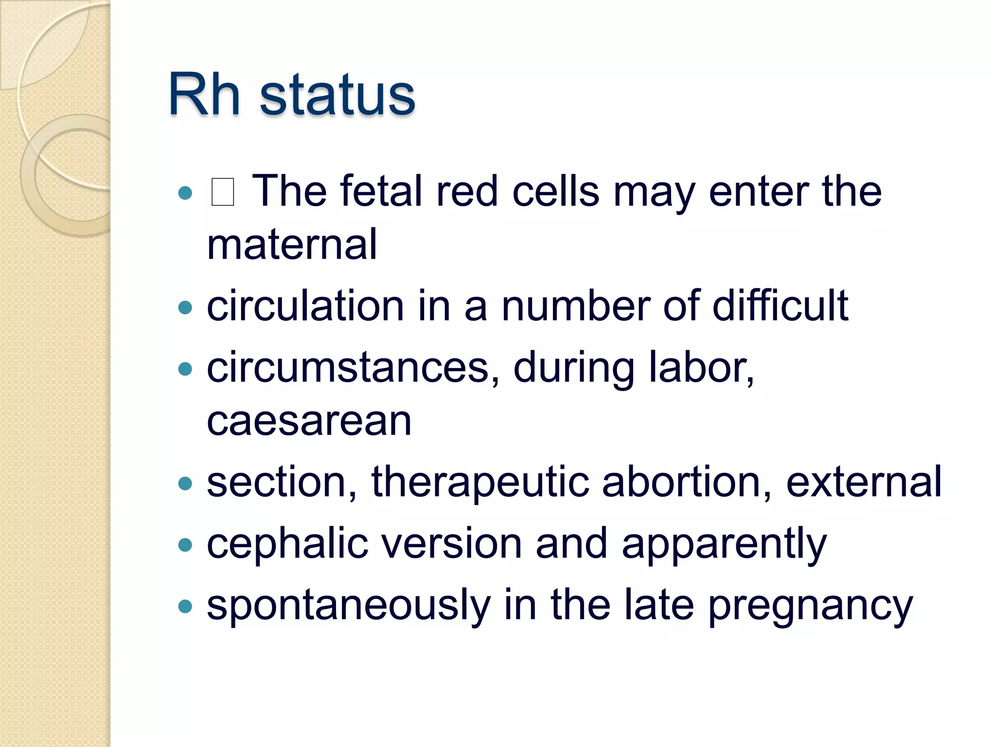 Rh status The fetal red cells may enter the maternalcirculation in a number of difficultcircumstances, during labor, caesareansection, therapeutic abortion, externalcephalic version and apparentlyspontaneously in the late pregnancy
