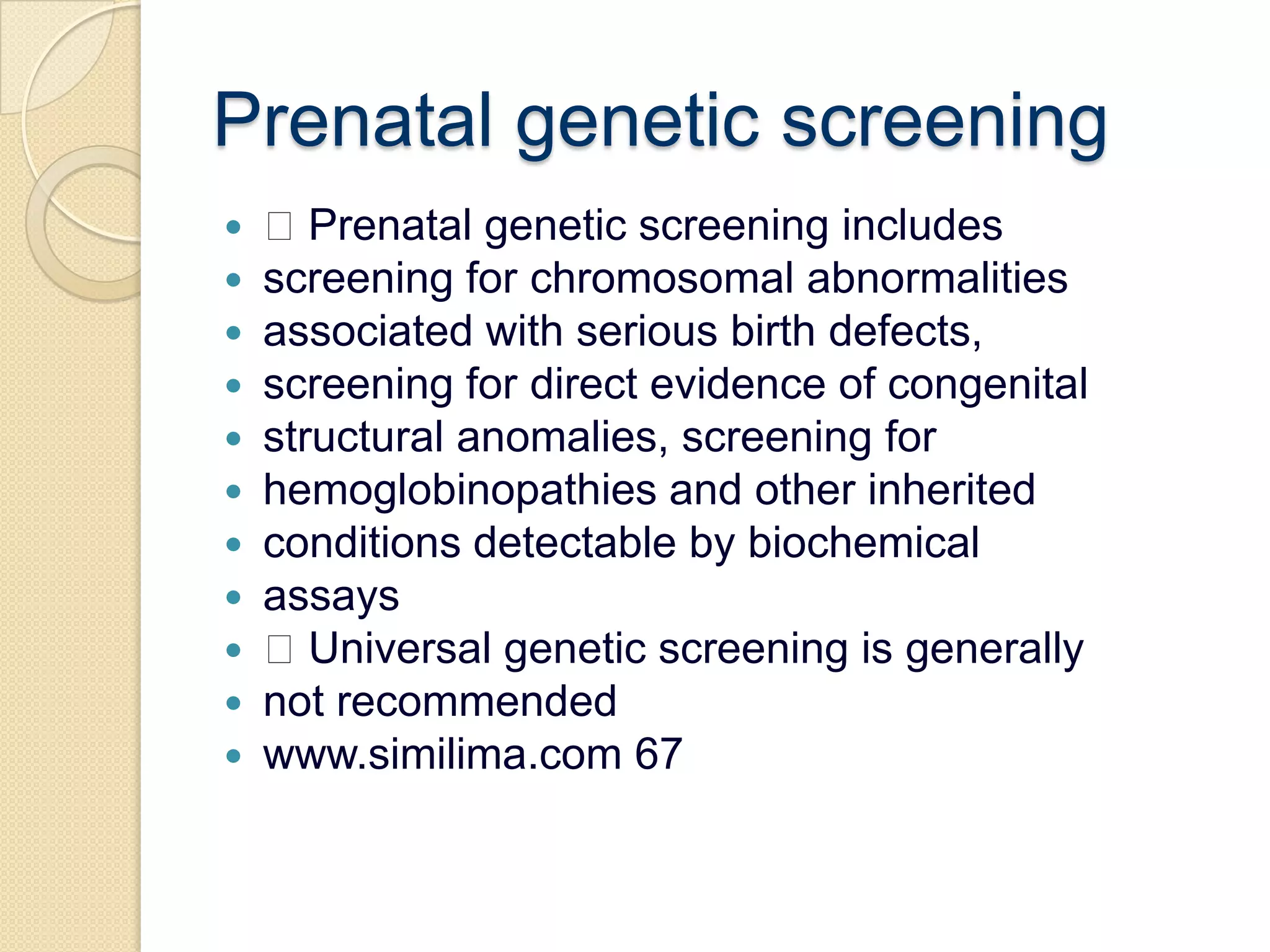 Prenatal genetic screening Prenatal genetic screening includesscreening for chromosomal abnormalitiesassociated with serious birth defects,screening for direct evidence of congenitalstructural anomalies, screening forhemoglobinopathies and other inheritedconditions detectable by biochemicalassays Universal genetic screening is generallynot recommendedwww.similima.com 67