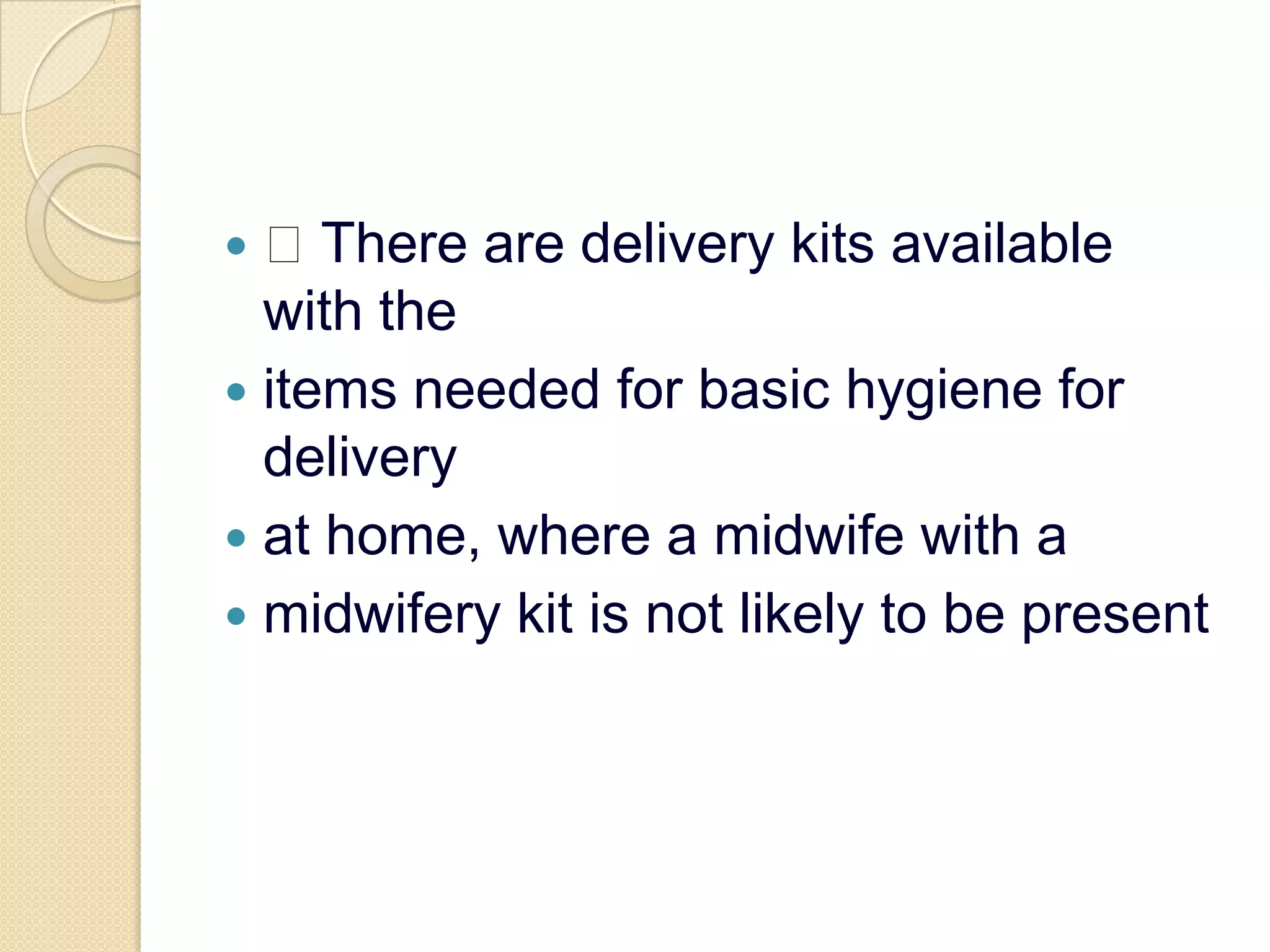  There are delivery kits available with theitems needed for basic hygiene for deliveryat home, where a midwife with amidwifery kit is not likely to be present