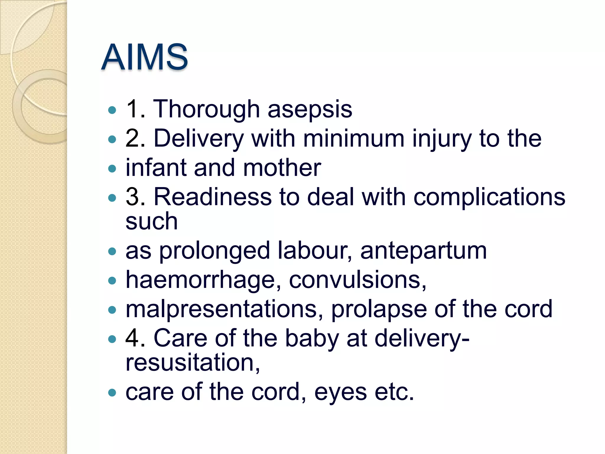 AIMS1. Thorough asepsis2. Delivery with minimum injury to theinfant and mother3. Readiness to deal with complications suchas prolonged labour, antepartumhaemorrhage, convulsions,malpresentations, prolapse of the cord4. Care of the baby at delivery- resusitation,care of the cord, eyes etc.