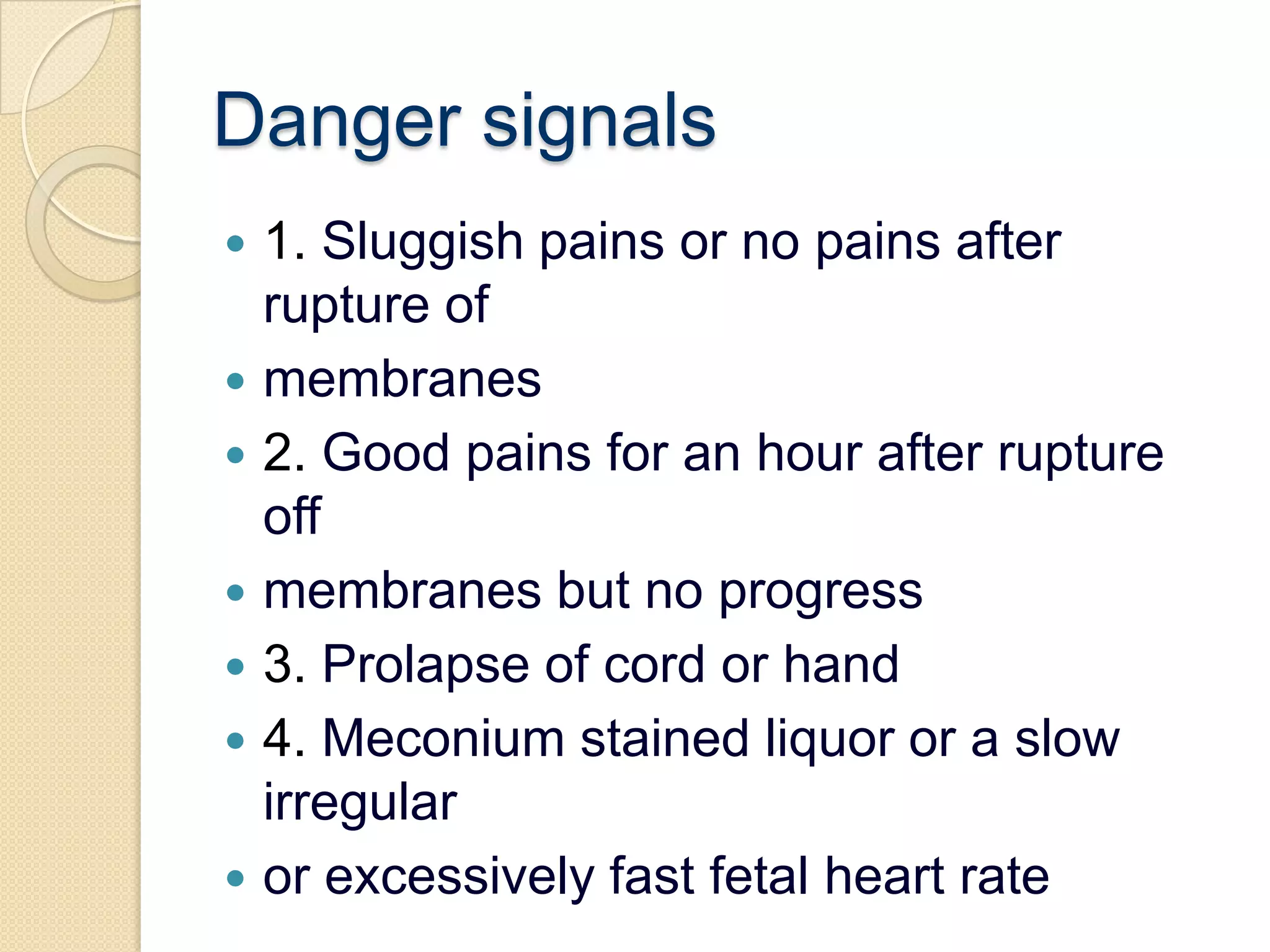 Danger signals1. Sluggish pains or no pains after rupture ofmembranes2. Good pains for an hour after rupture offmembranes but no progress3. Prolapse of cord or hand4. Meconium stained liquor or a slow irregularor excessively fast fetal heart rate