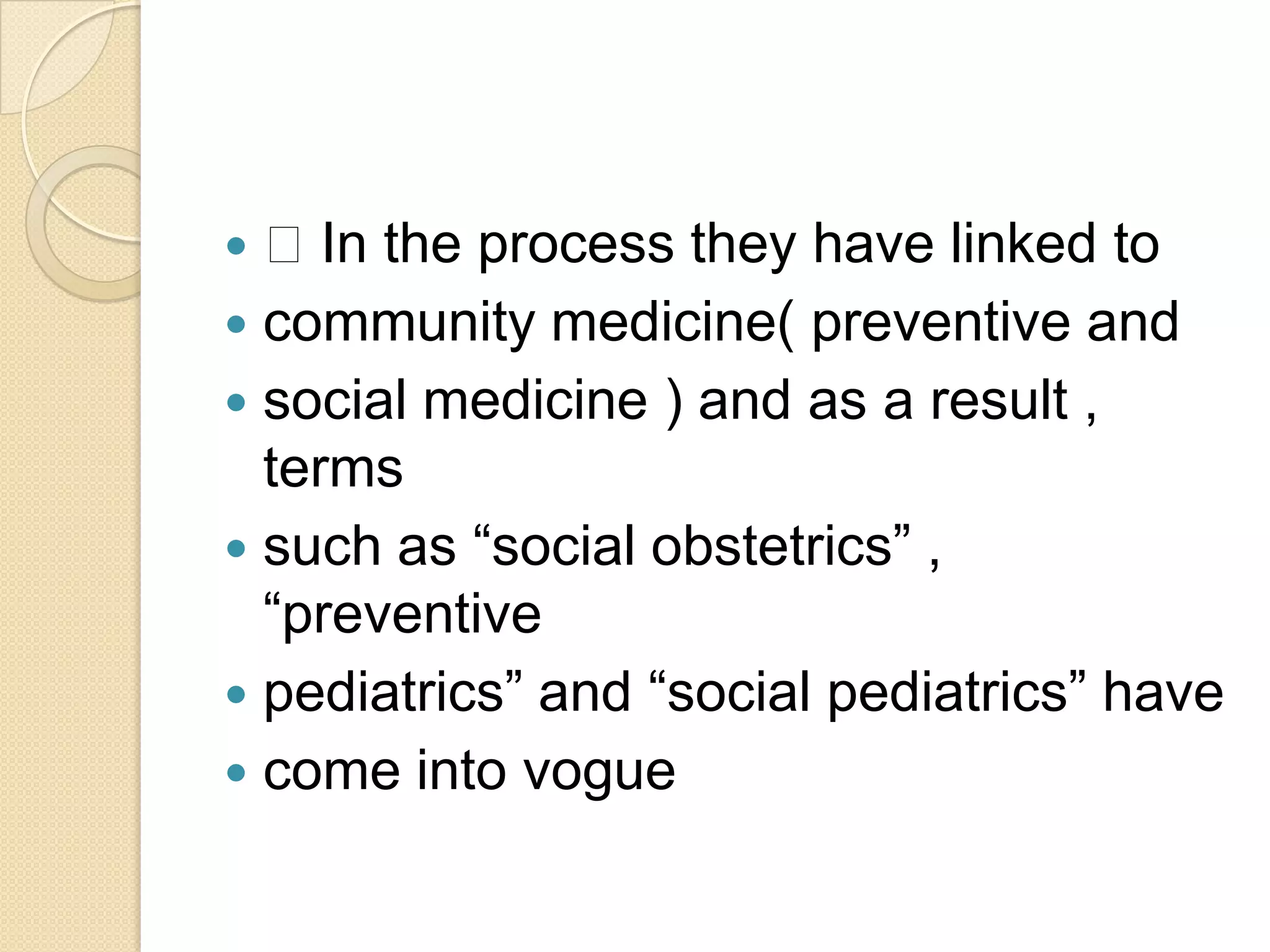  In the process they have linked tocommunity medicine( preventive andsocial medicine ) and as a result , termssuch as “social obstetrics” , “preventivepediatrics” and “social pediatrics” havecome into vogue