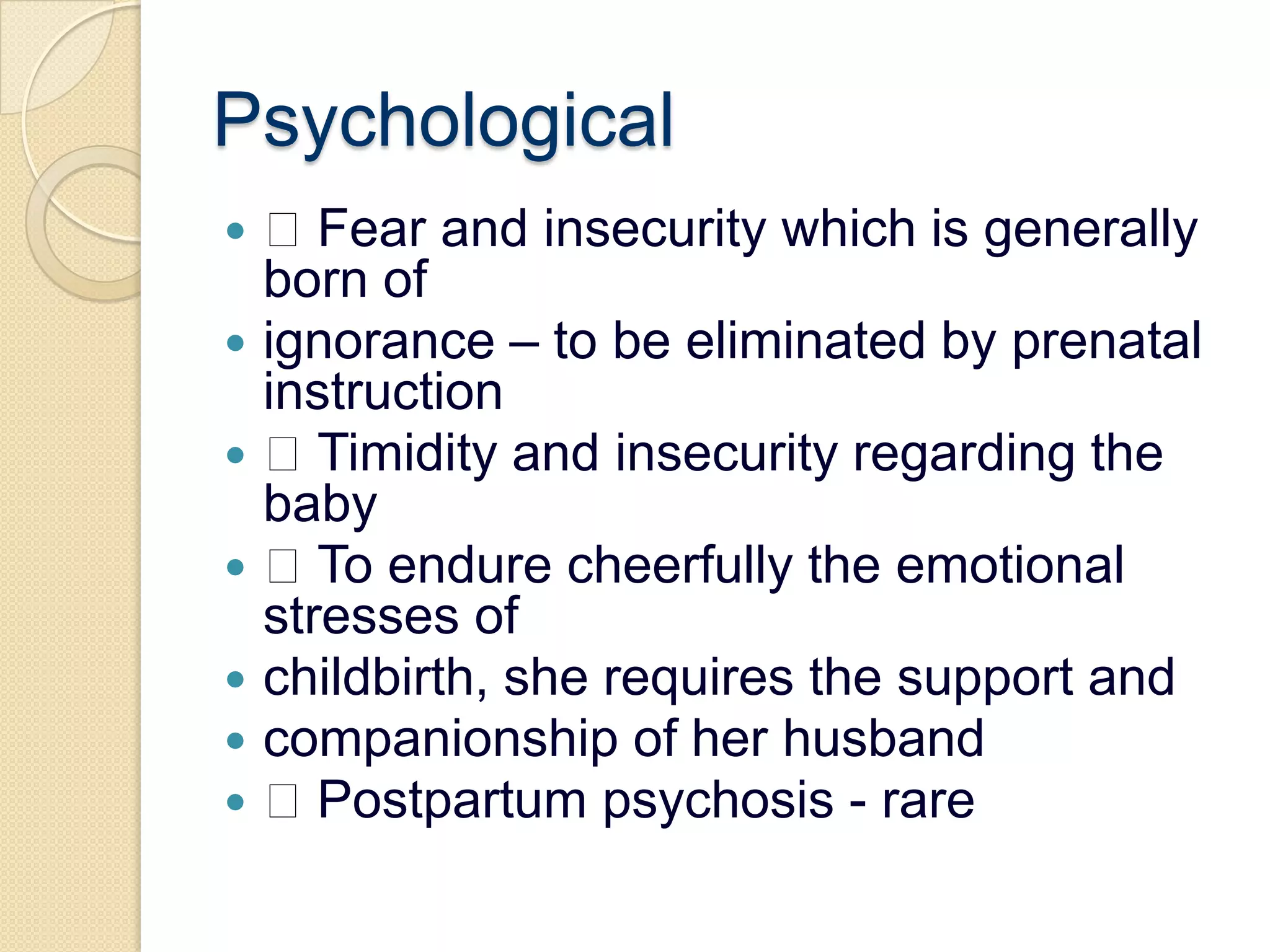 Psychological Fear and insecurity which is generally born ofignorance – to be eliminated by prenatal instruction Timidity and insecurity regarding the baby To endure cheerfully the emotional stresses ofchildbirth, she requires the support andcompanionship of her husband Postpartum psychosis - rare