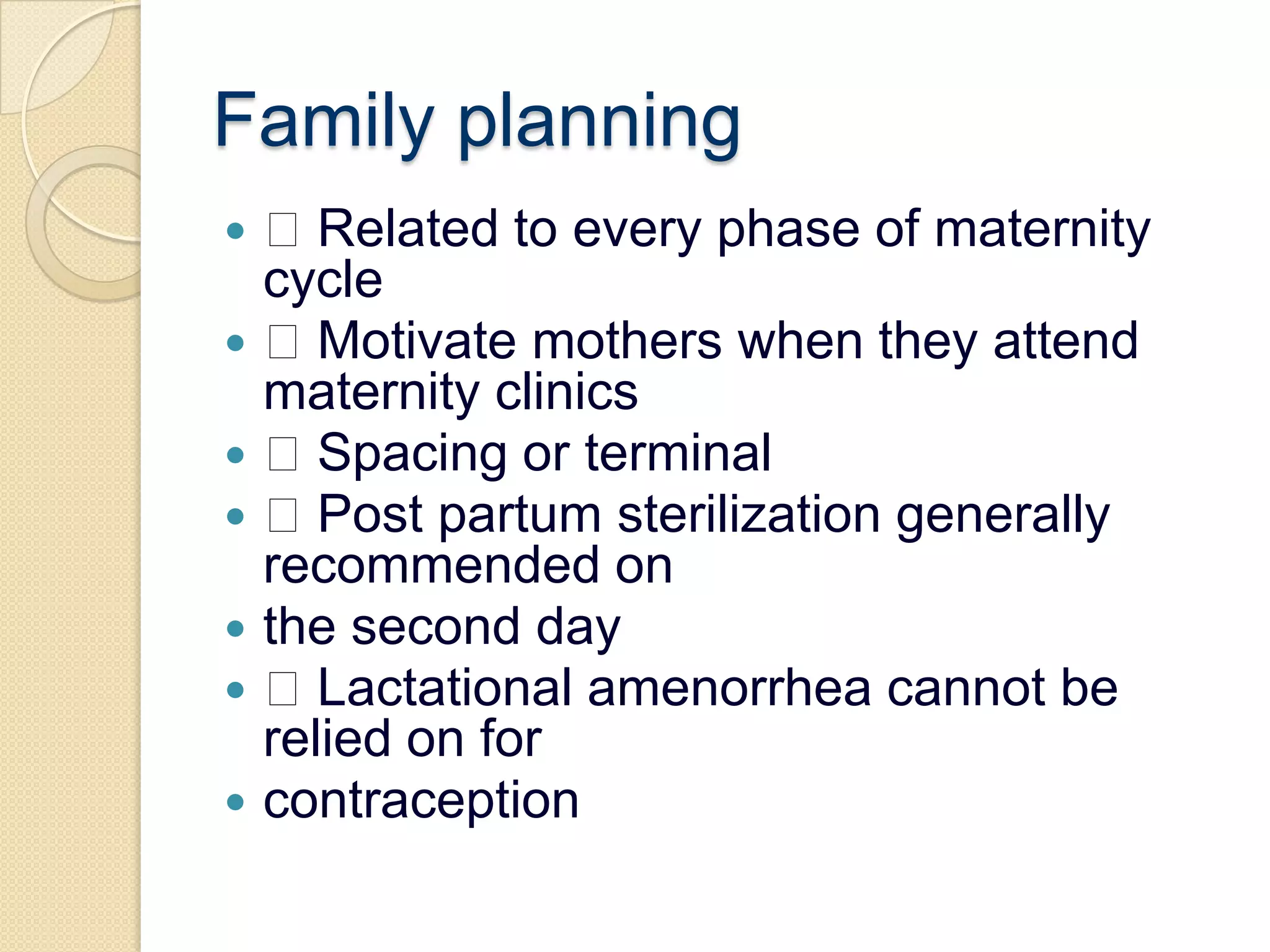 Family planning Related to every phase of maternity cycle Motivate mothers when they attend maternity clinics Spacing or terminal Post partum sterilization generally recommended onthe second day Lactational amenorrhea cannot be relied on forcontraception