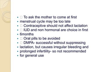  To ask the mother to come at firstmenstrual cycle may be too late Contraceptive should not affect lactation IUD and non hormonal are choice in first6months Oral pills to be avoided DMPA- successful without suppressinglactation, but causes irregular bleeding andprolonged infertility- so not recommendedfor general use