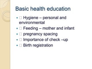 Basic health education Hygiene – personal and environmental Feeding – mother and infant pregnancy spacing Importance of check –up Birth registration