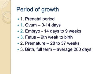 Period of growth1. Prenatal period1. Ovum – 0-14 days2. Embryo - 14 days to 9 weeks3. Fetus – 9th week to birth2. Premature – 28 to 37 weeks3. Birth, full term – average 280 days