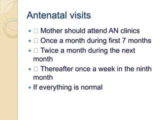 Antenatal visits Mother should attend AN clinics Once a month during first 7 months Twice a month during the next month Thereafter once a week in the ninth monthIf everything is normal