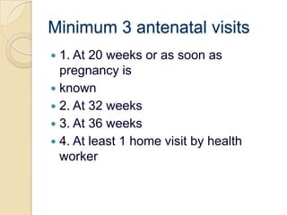 Minimum 3 antenatal visits1. At 20 weeks or as soon as pregnancy isknown2. At 32 weeks3. At 36 weeks4. At least 1 home visit by health worker