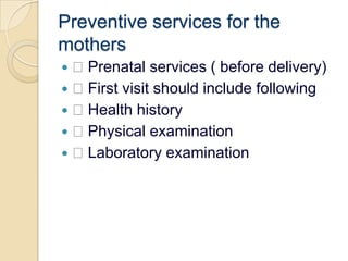 Preventive services for the mothers Prenatal services ( before delivery) First visit should include following Health history Physical examination Laboratory examination