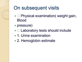 On subsequent visits Physical examination( weight gain, Bloodpressure) Laboratory tests should include1. Urine examination2. Hemoglobin estimate