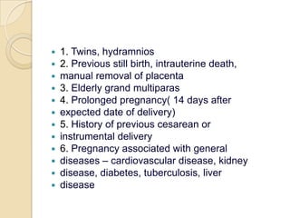 1. Twins, hydramnios2. Previous still birth, intrauterine death,manual removal of placenta3. Elderly grand multiparas4. Prolonged pregnancy( 14 days afterexpected date of delivery)5. History of previous cesarean orinstrumental delivery6. Pregnancy associated with generaldiseases – cardiovascular disease, kidneydisease, diabetes, tuberculosis, liverdisease