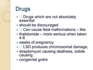 Drugs Drugs which are not absolutely essentialshould be discouraged Can cause fetal malformations – likethalidomide – more serious when taken 4-8weeks of pregnancy LSD produces chromosomal damage,streptomycin causing deafness, iodide causingcongenital goitre