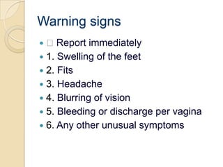Warning signs Report immediately1. Swelling of the feet2. Fits3. Headache4. Blurring of vision5. Bleeding or discharge per vagina6. Any other unusual symptoms