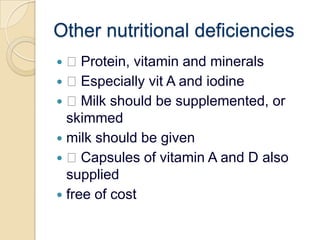 Other nutritional deficiencies Protein, vitamin and minerals Especially vit A and iodine Milk should be supplemented, or skimmedmilk should be given Capsules of vitamin A and D also suppliedfree of cost