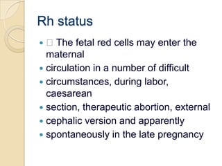 Rh status The fetal red cells may enter the maternalcirculation in a number of difficultcircumstances, during labor, caesareansection, therapeutic abortion, externalcephalic version and apparentlyspontaneously in the late pregnancy