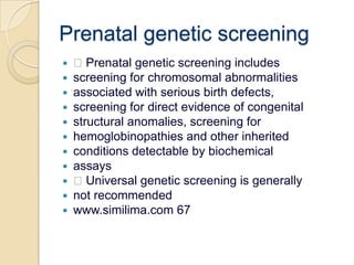 Prenatal genetic screening Prenatal genetic screening includesscreening for chromosomal abnormalitiesassociated with serious birth defects,screening for direct evidence of congenitalstructural anomalies, screening forhemoglobinopathies and other inheritedconditions detectable by biochemicalassays Universal genetic screening is generallynot recommendedwww.similima.com 67