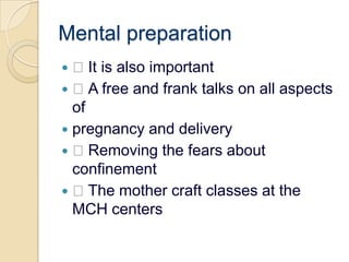 Mental preparation It is also important A free and frank talks on all aspects ofpregnancy and delivery Removing the fears about confinement The mother craft classes at the MCH centers