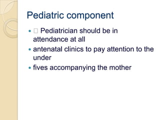Pediatric component Pediatrician should be in attendance at allantenatal clinics to pay attention to the underfives accompanying the mother
