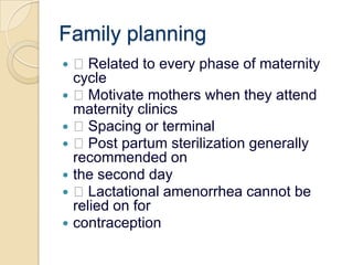 Family planning Related to every phase of maternity cycle Motivate mothers when they attend maternity clinics Spacing or terminal Post partum sterilization generally recommended onthe second day Lactational amenorrhea cannot be relied on forcontraception