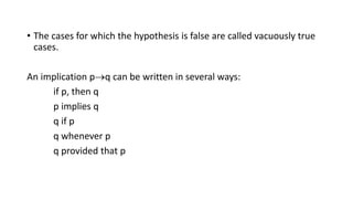 • The cases for which the hypothesis is false are called vacuously true
cases.
An implication pq can be written in several ways:
if p, then q
p implies q
q if p
q whenever p
q provided that p
 