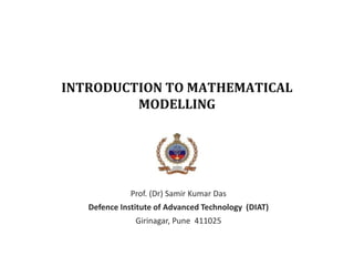 INTRODUCTION TO MATHEMATICAL
MODELLING
Prof. (Dr) Samir Kumar Das
Defence Institute of Advanced Technology (DIAT)
Girinagar, Pune 411025
 