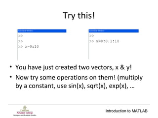 Introduction to MATLAB
Try this!
• You have just created two vectors, x & y!
• Now try some operations on them! (multiply
by a constant, use sin(x), sqrt(x), exp(x), …
 